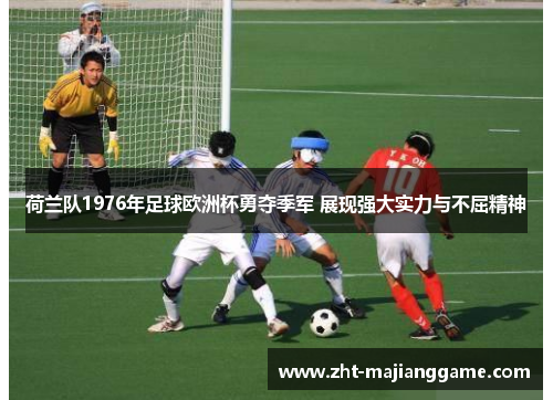 荷兰队1976年足球欧洲杯勇夺季军 展现强大实力与不屈精神