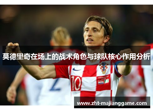 莫德里奇在场上的战术角色与球队核心作用分析