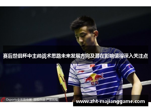 赛后世俱杯中主帅战术思路未来发展方向及潜在影响值得深入关注点
