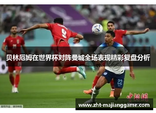 贝林厄姆在世界杯对阵曼城全场表现精彩复盘分析