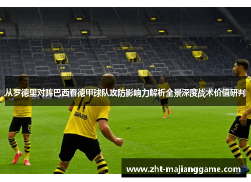 从罗德里对阵巴西看德甲球队攻防影响力解析全景深度战术价值研判