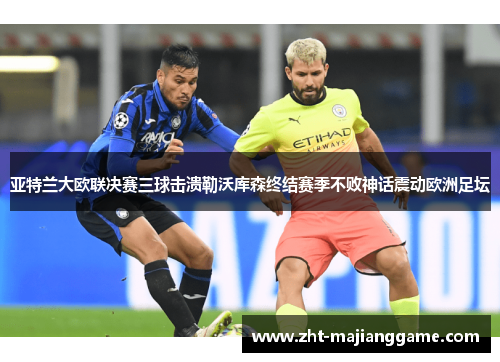 亚特兰大欧联决赛三球击溃勒沃库森终结赛季不败神话震动欧洲足坛