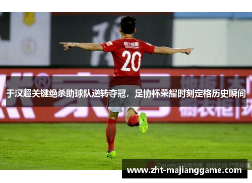 于汉超关键绝杀助球队逆转夺冠，足协杯荣耀时刻定格历史瞬间
