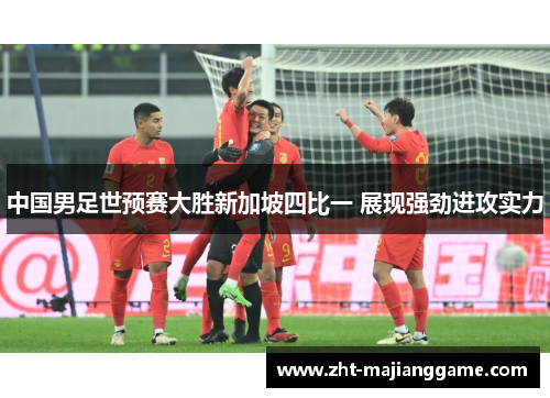 中国男足世预赛大胜新加坡四比一 展现强劲进攻实力