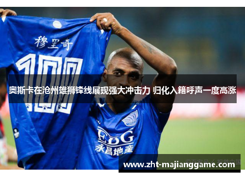 奥斯卡在沧州雄狮锋线展现强大冲击力 归化入籍呼声一度高涨