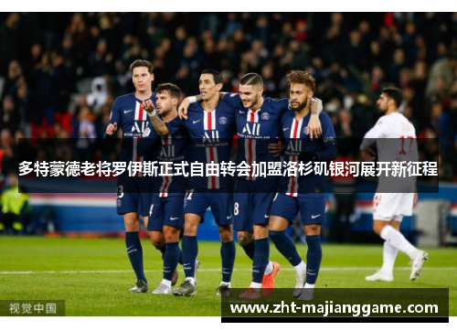 多特蒙德老将罗伊斯正式自由转会加盟洛杉矶银河展开新征程