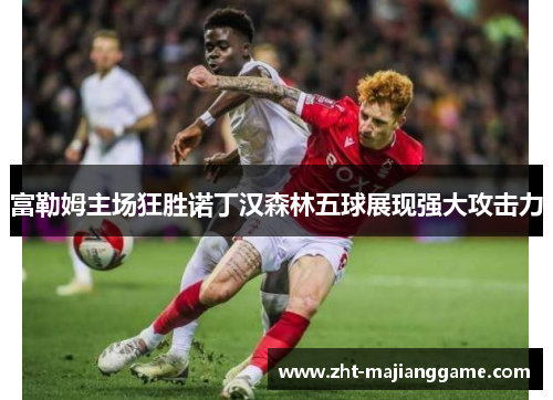 富勒姆主场狂胜诺丁汉森林五球展现强大攻击力 富勒姆主场狂胜诺丁汉森林五球展现强大攻击力
