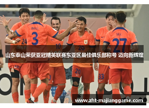 山东泰山荣获亚冠精英联赛东亚区最佳俱乐部称号 迈向新辉煌 山东泰山荣获亚冠精英联赛东亚区最佳俱乐部称号 迈向新辉煌