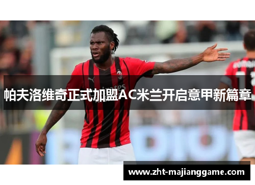 帕夫洛维奇正式加盟AC米兰开启意甲新篇章 帕夫洛维奇正式加盟AC米兰开启意甲新篇章