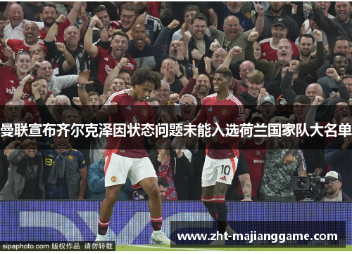 曼联宣布齐尔克泽因状态问题未能入选荷兰国家队大名单 曼联宣布齐尔克泽因状态问题未能入选荷兰国家队大名单