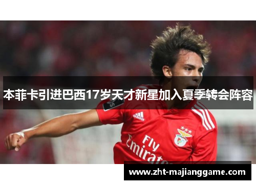 本菲卡引进巴西17岁天才新星加入夏季转会阵容