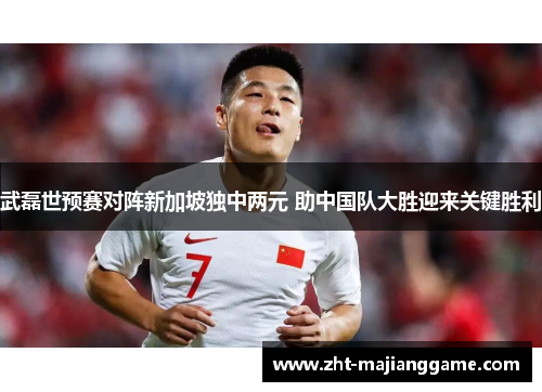 武磊世预赛对阵新加坡独中两元 助中国队大胜迎来关键胜利