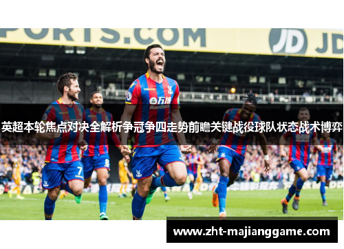 英超本轮焦点对决全解析争冠争四走势前瞻关键战役球队状态战术博弈