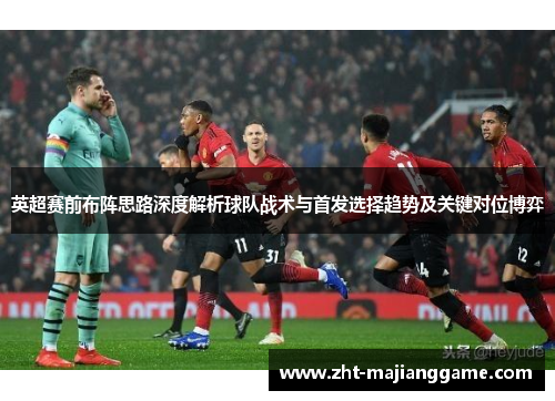 英超赛前布阵思路深度解析球队战术与首发选择趋势及关键对位博弈