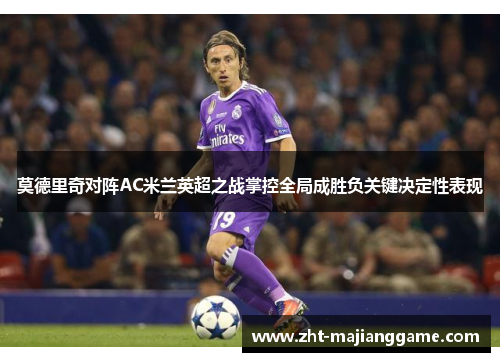 莫德里奇对阵AC米兰英超之战掌控全局成胜负关键决定性表现