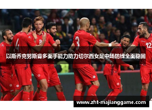 以斯乔克努斯肯多面手能力助力切尔西女足中场防线全面稳固