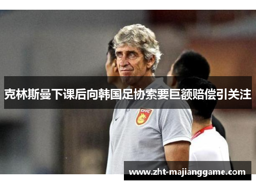 克林斯曼下课后向韩国足协索要巨额赔偿引关注 克林斯曼下课后向韩国足协索要巨额赔偿引关注