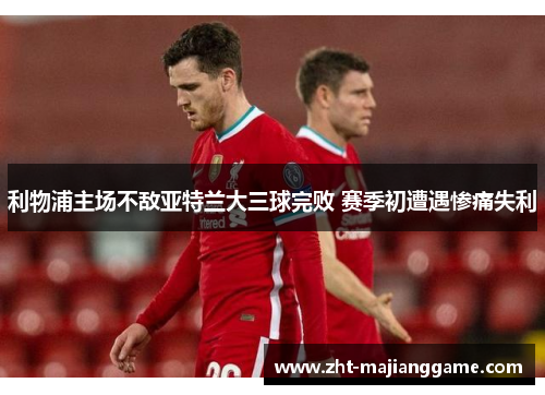 利物浦主场不敌亚特兰大三球完败 赛季初遭遇惨痛失利 利物浦主场不敌亚特兰大三球完败 赛季初遭遇惨痛失利
