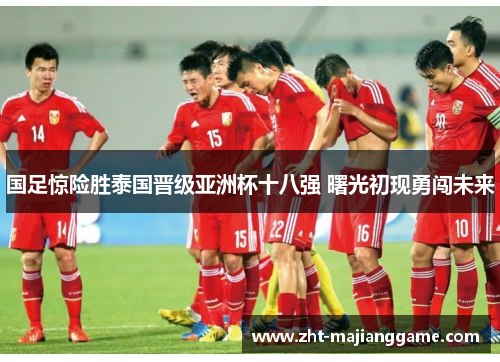 国足惊险胜泰国晋级亚洲杯十八强 曙光初现勇闯未来