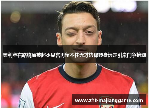 奥利塞右路统治英超水晶宫再留不住天才边锋转身远走引豪门争抢潮