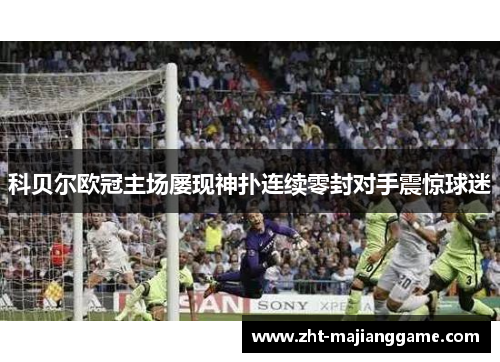 科贝尔欧冠主场屡现神扑连续零封对手震惊球迷 科贝尔欧冠主场屡现神扑连续零封对手震惊球迷