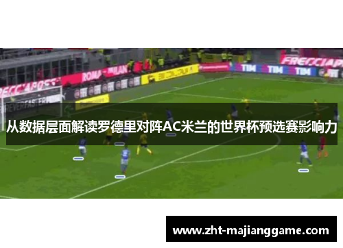 从数据层面解读罗德里对阵AC米兰的世界杯预选赛影响力 从数据层面解读罗德里对阵AC米兰的世界杯预选赛影响力