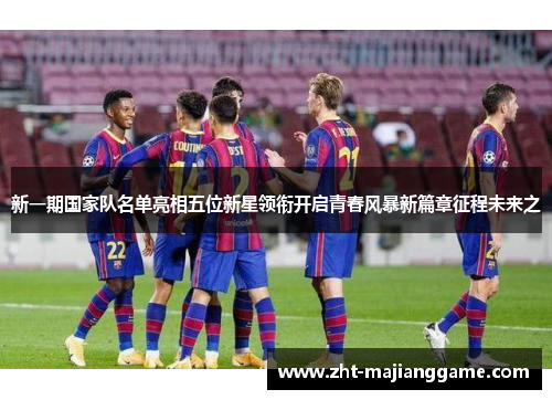 新一期国家队名单亮相五位新星领衔开启青春风暴新篇章征程未来之