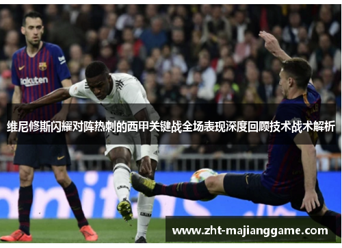 维尼修斯闪耀对阵热刺的西甲关键战全场表现深度回顾技术战术解析