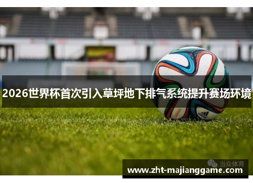 2026世界杯首次引入草坪地下排气系统提升赛场环境 2026世界杯首次引入草坪地下排气系统提升赛场环境