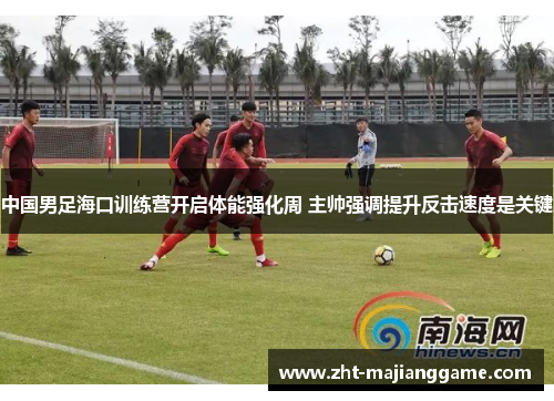 中国男足海口训练营开启体能强化周 主帅强调提升反击速度是关键 中国男足海口训练营开启体能强化周 主帅强调提升反击速度是关键