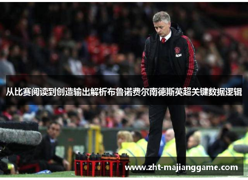 从比赛阅读到创造输出解析布鲁诺费尔南德斯英超关键数据逻辑 从比赛阅读到创造输出解析布鲁诺费尔南德斯英超关键数据逻辑