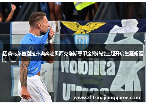 因莫比莱告别拉齐奥奔赴贝西克塔斯意甲金靴转战土超开启生涯新篇 因莫比莱告别拉齐奥奔赴贝西克塔斯意甲金靴转战土超开启生涯新篇