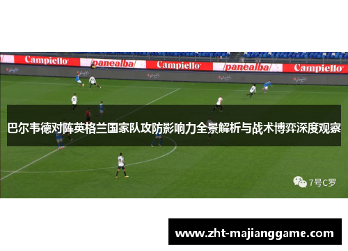 巴尔韦德对阵英格兰国家队攻防影响力全景解析与战术博弈深度观察 巴尔韦德对阵英格兰国家队攻防影响力全景解析与战术博弈深度观察