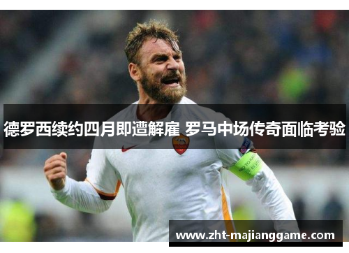 德罗西续约四月即遭解雇 罗马中场传奇面临考验 德罗西续约四月即遭解雇 罗马中场传奇面临考验