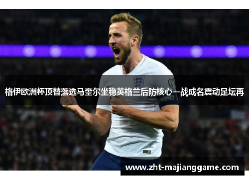 格伊欧洲杯顶替落选马奎尔坐稳英格兰后防核心一战成名震动足坛再 格伊欧洲杯顶替落选马奎尔坐稳英格兰后防核心一战成名震动足坛再