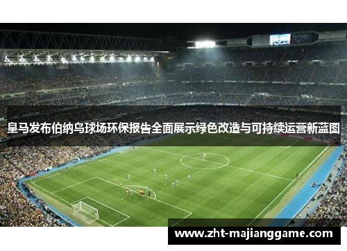皇马发布伯纳乌球场环保报告全面展示绿色改造与可持续运营新蓝图 皇马发布伯纳乌球场环保报告全面展示绿色改造与可持续运营新蓝图