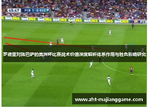 罗德里对阵巴萨的美洲杯比赛战术价值深度解析体系作用与胜负影响研究 罗德里对阵巴萨的美洲杯比赛战术价值深度解析体系作用与胜负影响研究