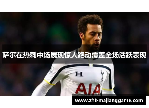 萨尔在热刺中场展现惊人跑动覆盖全场活跃表现 萨尔在热刺中场展现惊人跑动覆盖全场活跃表现